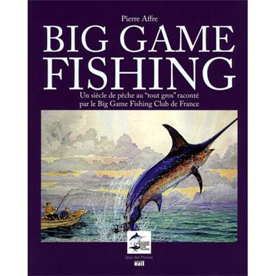 <i>P. Affre</i><br>Big game fishing.<br>Un siècle de pêche au tout gros<br>raconté par le Big Game Fishing Club de France